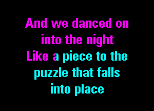 And we danced on
into the night

Like a piece to the
puzzle that falls
into place