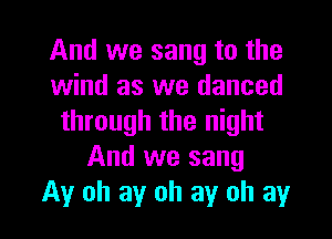 And we sang to the
wind as we danced

through the night
And we sang
Ay oh ay oh ay oh ay