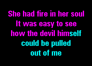 She had fire in her soul
It was easy to see

how the devil himself
could be pulled
out of me