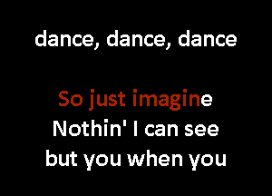 dance, dance, dance

50 just imagine
Nothin' I can see
but you when you