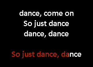 dance, come on
Sojustdance
dance,dance

So just dance, dance