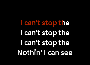 I can't stop the

I can't stop the
I can't stop the
Nothin' I can see