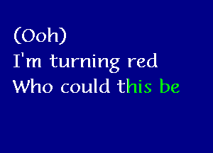 (Ooh)
I'm turning red

Who could this be