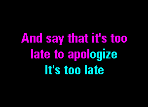 And say that it's too

late to apologize
It's too late