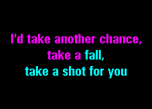I'd take another chance,

take a fall,
take a shot for you