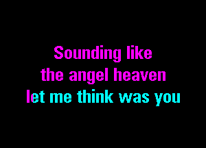Sounding like

the angel heaven
let me think was you