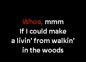 Whoa, mmm

If I could make
a Iivin' from walkin'
in the woods