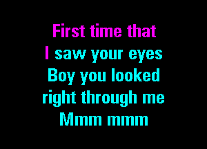 First time that
I saw your eyes

Boy you looked
right through me
Mmm mmm