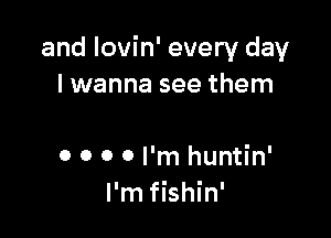 and lovin' every day
I wanna see them

0 0 0 0 I'm huntin'
I'm fishin'