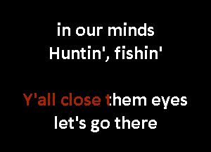 in our minds
Huntin', fishin'

Y'all close them eyes
let's go there