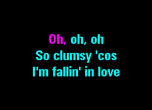 0h,oh.oh

So clumsy 'cos
rnifanhfinlove