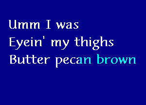 Umm I was
Eyein' my thighs

Butter pecan brown