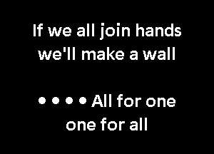 If we all join hands
we'll make a wall

0 0 0 OAllfor one
oneforaH