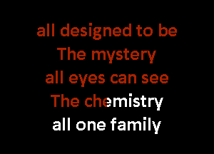 all designed to be
The mystery

all eyes can see
The chemistry
all one family