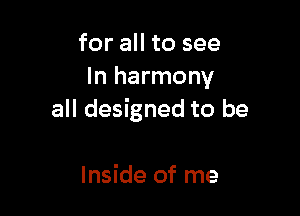 for all to see
In harmony

all designed to be

Inside of me