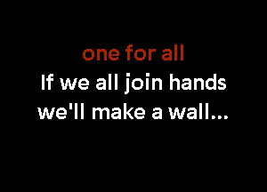 oneforaH
If we all join hands

we'll make a wall...