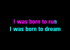 I was born to run

I was born to dream