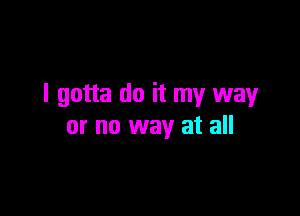 I gotta do it my way

or no way at all