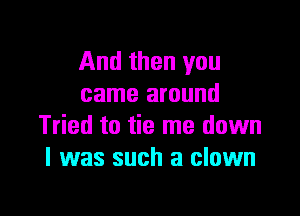 And then you
came around
Tried to tie me down
I 1was such a clown

g