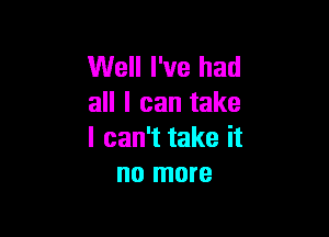 Well I've had
all I can take

I can't take it
no more