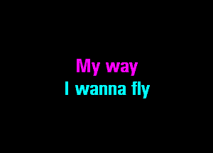 My way

I wanna fly