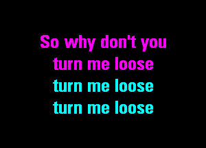 So why don't you
turn me loose

turn me loose
turn me loose