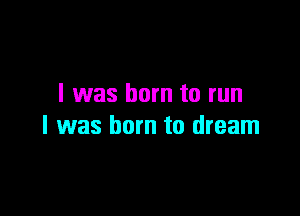 I was born to run

I was born to dream