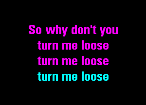 So why don't you
turn me loose

turn me loose
turn me loose