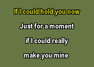 If I could hold you now

Just for a moment

if I could really

make you mine