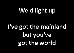 We'd light up

I've got the mainland
but you've
got the world