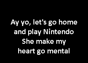 Av yo, let's go home

and play Nintendo
She make my
heart go mental
