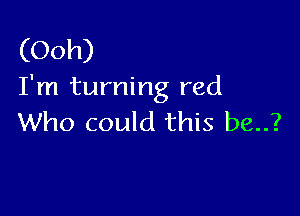 (Ooh)
I'm turning red

Who could this be..?