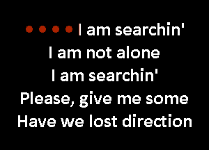 o 0 0 0 I am searchin'
I am not alone

I am searchin'
Please, give me some
Have we lost direction
