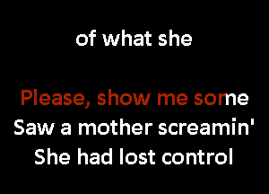 of what she

Please, show me some
Saw a mother screamin'
She had lost control