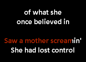 of what she
once believed in

Saw a mother screamin'
She had lost control