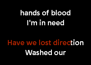 hands of blood
I'm in need

Have we lost direction
Washed our