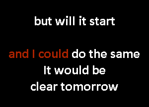 but will it start

and I could do the same
It would be
clear tomorrow