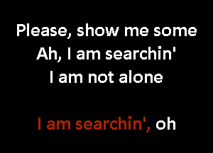 Please, show me some
Ah, I am searchin'
I am not alone

I am searchin', oh