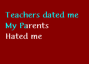 Teachers dated me
My Parents

Hated me