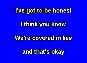 I've got to be honest

I think you know
We're covered in lies

and that's okay