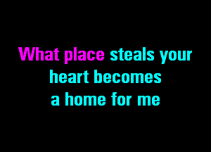What place steals 1your

heart becomes
a home for me