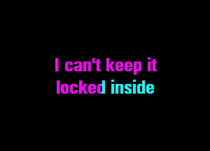 I can't keep it

locked inside
