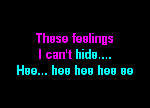 These feelings

I can't hide....
Hee... hee hee hee ee