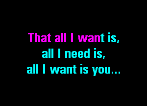That all I want is.

all I need is.
all I want is you...