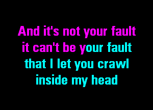 And it's not your fault
it can't be your fault
that I let you crawl

inside my head