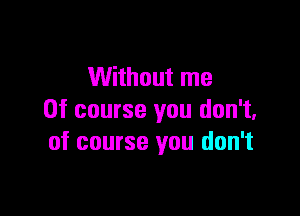 Without me

Of course you don't.
of course you don't