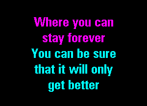 Where you can
stay forever

You can he sure
that it will only
get better