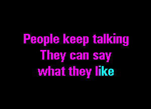 People keep talking

They can say
what they like
