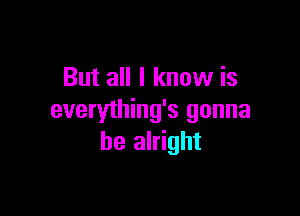 But all I know is

everything's gonna
be alright