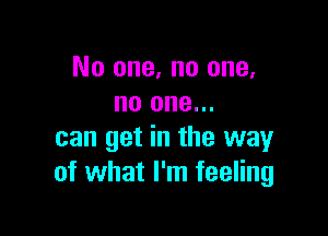 No one. no one.
no one...

can get in the way
of what I'm feeling